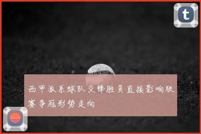 西甲派系球队交锋胜负直接影响联赛争冠形势走向