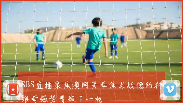 SBS直播聚焦澳网男单焦点战德约科维奇强势晋级下一轮