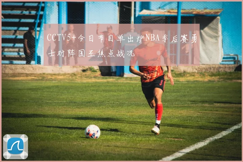 CCTV5+今日节目单出炉NBA季后赛勇士对阵国王焦点战况
