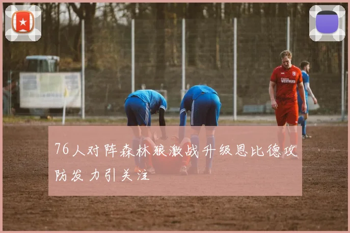 76人对阵森林狼激战升级恩比德攻防发力引关注