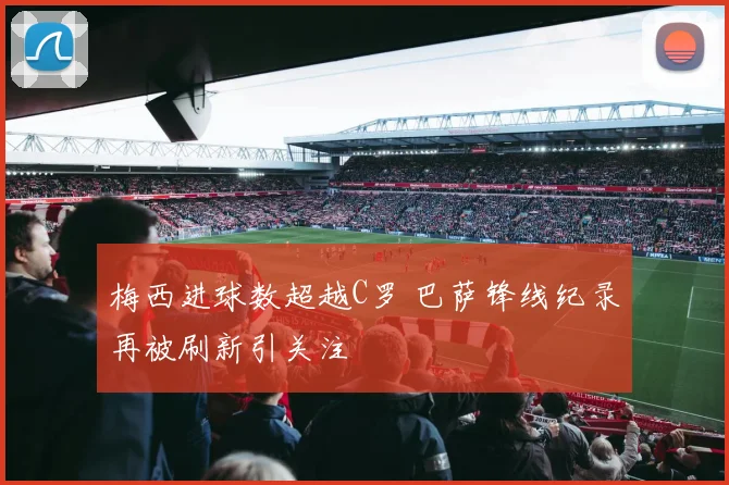 梅西进球数超越C罗 巴萨锋线纪录再被刷新引关注
