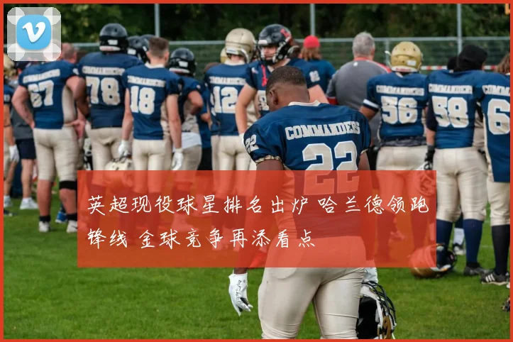 英超现役球星排名出炉 哈兰德领跑锋线 金球竞争再添看点