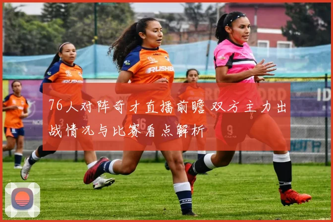 76人对阵奇才直播前瞻 双方主力出战情况与比赛看点解析