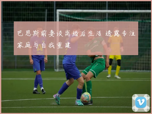 巴恩斯前妻谈离婚后生活 透露专注家庭与自我重建