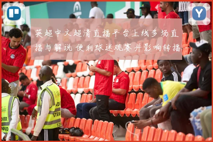 英超中文超清直播平台上线多场直播与解说 便利球迷观赛并影响转播选择