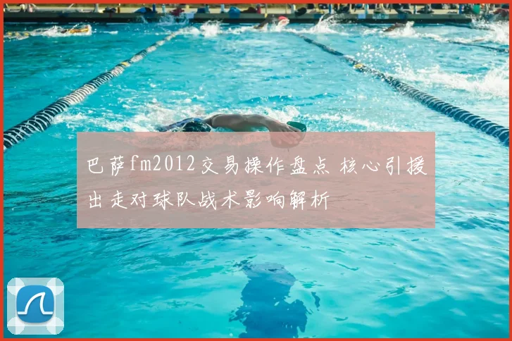 巴萨fm2012交易操作盘点 核心引援出走对球队战术影响解析