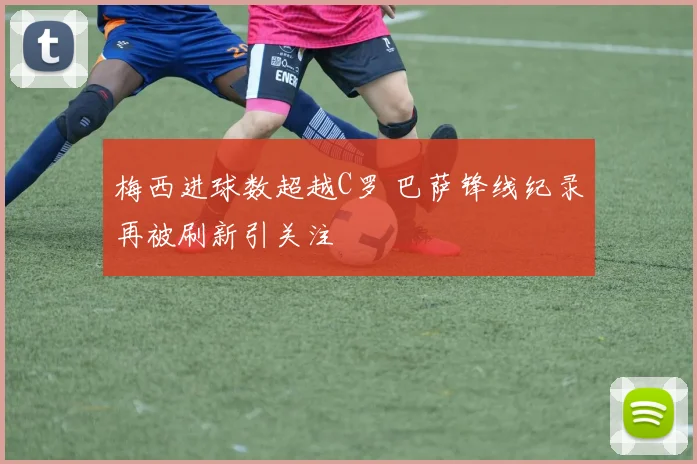 梅西进球数超越C罗 巴萨锋线纪录再被刷新引关注