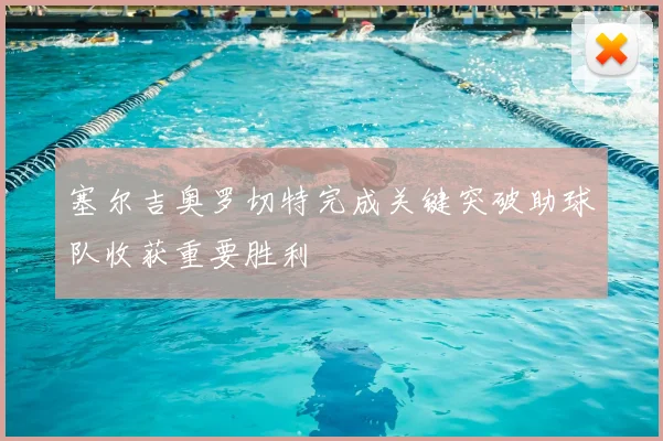 塞尔吉奥罗切特完成关键突破助球队收获重要胜利