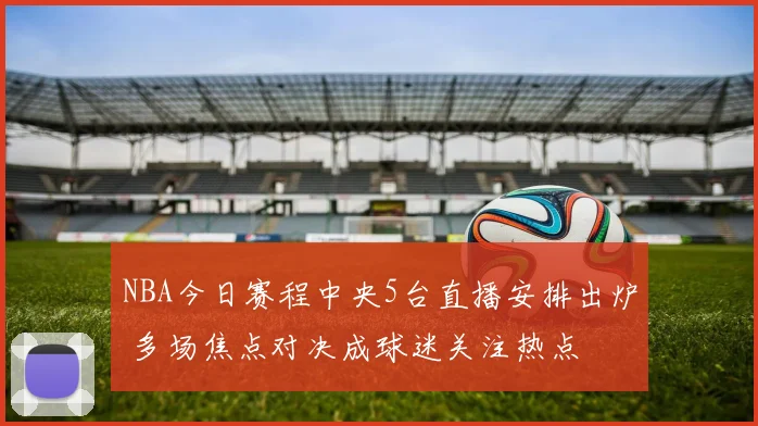 NBA今日赛程中央5台直播安排出炉 多场焦点对决成球迷关注热点