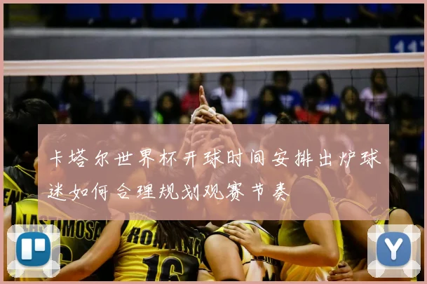 卡塔尔世界杯开球时间安排出炉球迷如何合理规划观赛节奏