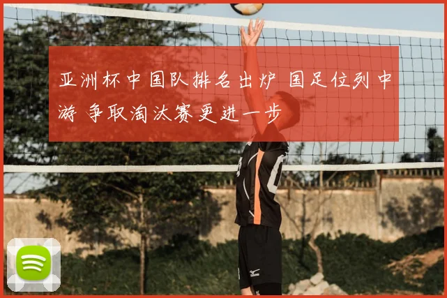 亚洲杯中国队排名出炉 国足位列中游 争取淘汰赛更进一步