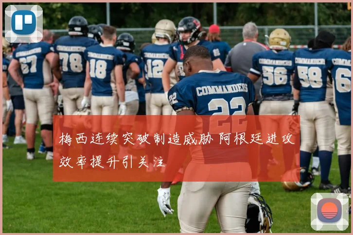 梅西连续突破制造威胁 阿根廷进攻效率提升引关注