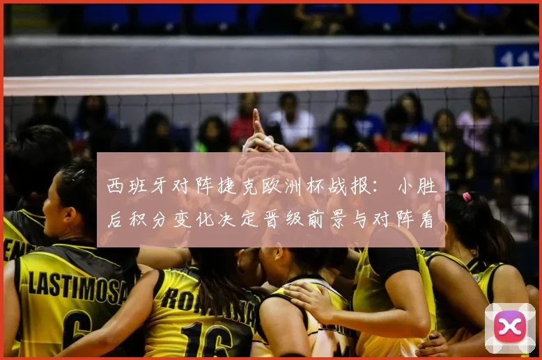 西班牙对阵捷克欧洲杯战报：小胜后积分变化决定晋级前景与对阵看点