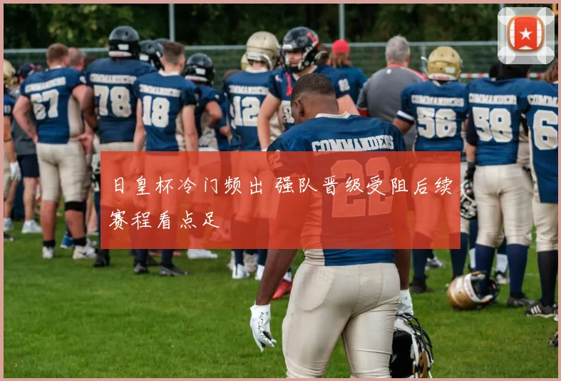 日皇杯冷门频出 强队晋级受阻后续赛程看点足