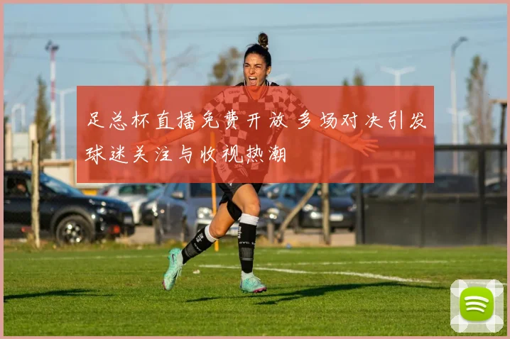 足总杯直播免费开放 多场对决引发球迷关注与收视热潮