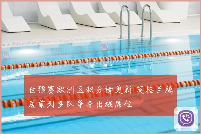 世预赛欧洲区积分榜更新 英格兰稳居前列多队争夺出线席位