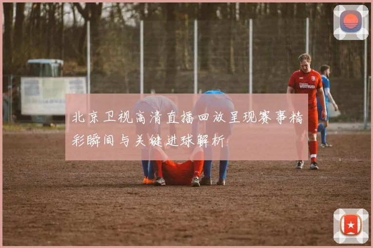 北京卫视高清直播回放呈现赛事精彩瞬间与关键进球解析