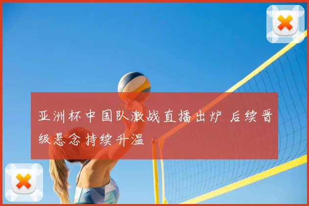 亚洲杯中国队激战直播出炉 后续晋级悬念持续升温