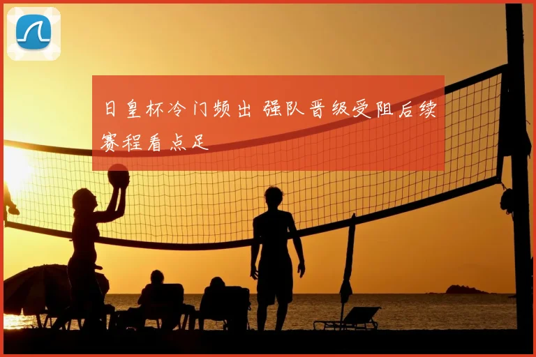 日皇杯冷门频出 强队晋级受阻后续赛程看点足