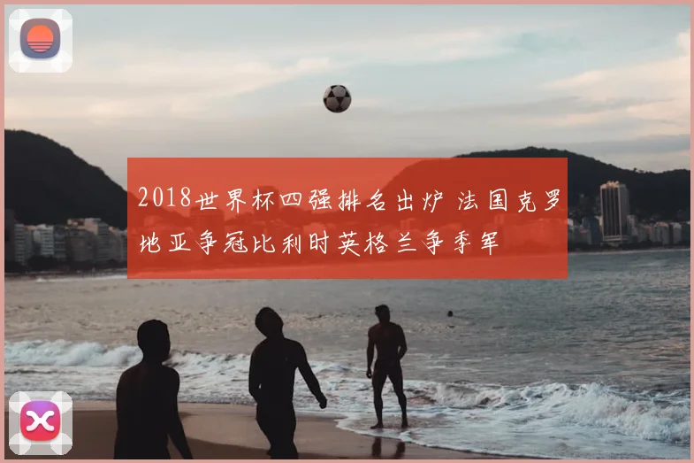2018世界杯四强排名出炉 法国克罗地亚争冠比利时英格兰争季军