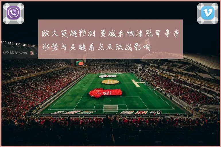 欧文英超预测 曼城利物浦冠军争夺形势与关键看点及欧战影响