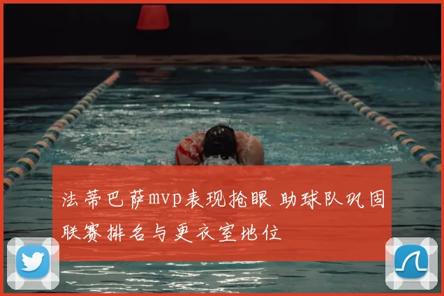 法蒂巴萨mvp表现抢眼 助球队巩固联赛排名与更衣室地位