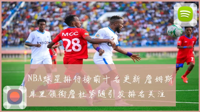 NBA球星排行榜前十名更新 詹姆斯库里领衔詹杜紧随引发排名关注