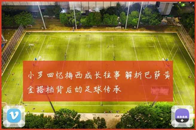 小罗回忆梅西成长往事 解析巴萨黄金搭档背后的足球传承