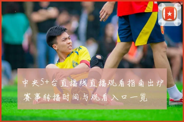 中央5+台直播线直播观看指南出炉 赛事转播时间与观看入口一览