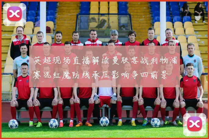英超现场直播解读曼联客战利物浦赛况红魔防线承压影响争四前景
