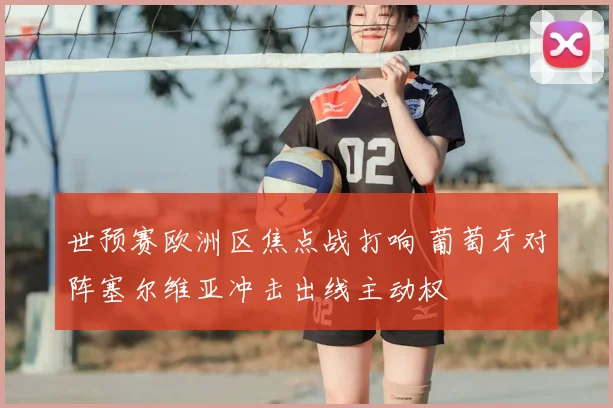 世预赛欧洲区焦点战打响 葡萄牙对阵塞尔维亚冲击出线主动权