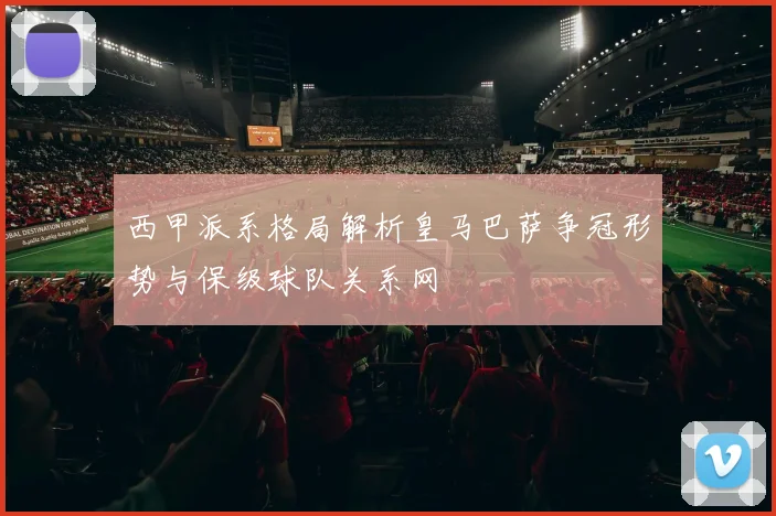 西甲派系格局解析皇马巴萨争冠形势与保级球队关系网