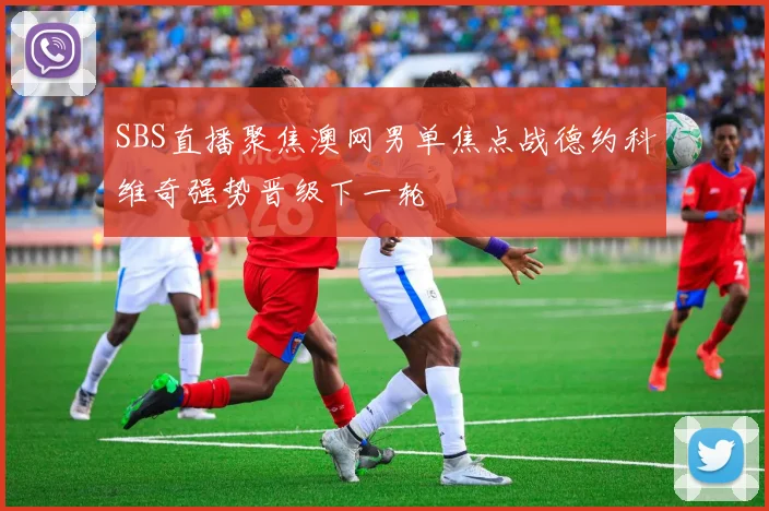 SBS直播聚焦澳网男单焦点战德约科维奇强势晋级下一轮