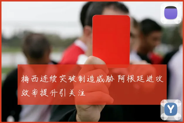 梅西连续突破制造威胁 阿根廷进攻效率提升引关注