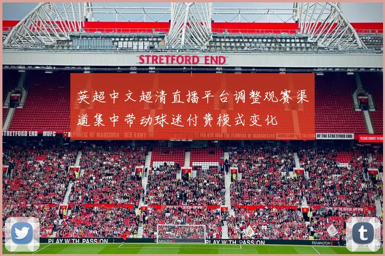 英超中文超清直播平台调整观赛渠道集中带动球迷付费模式变化