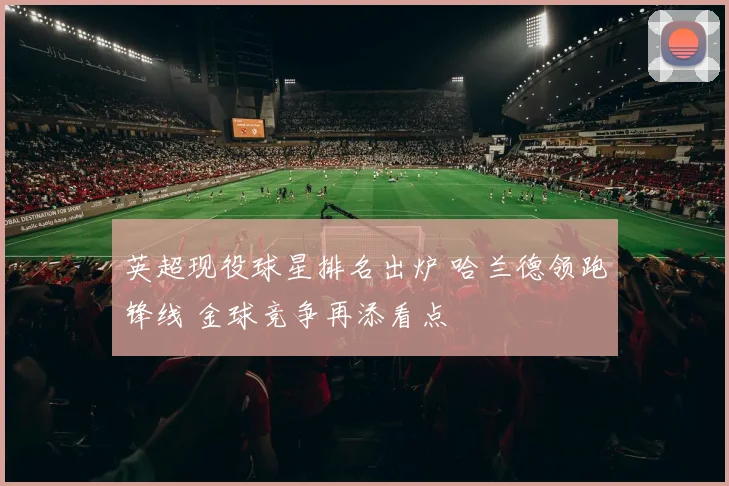 英超现役球星排名出炉 哈兰德领跑锋线 金球竞争再添看点