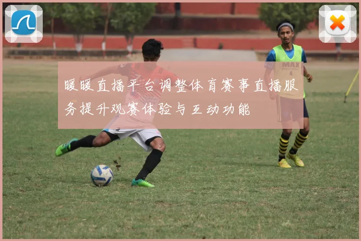 暖暖直播平台调整体育赛事直播服务提升观赛体验与互动功能