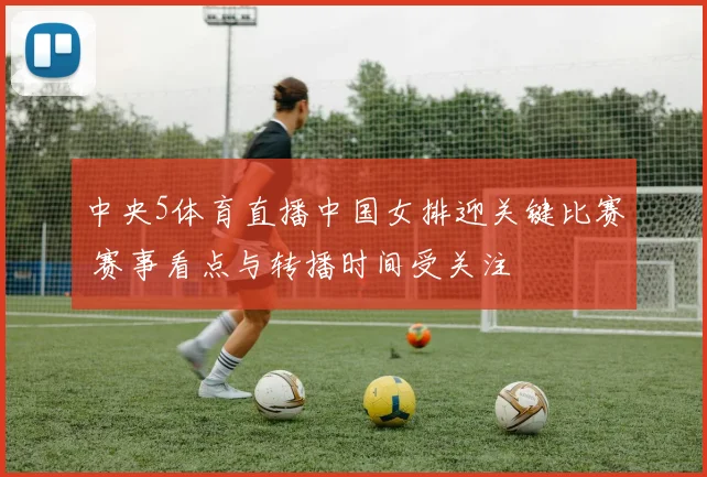 中央5体育直播中国女排迎关键比赛 赛事看点与转播时间受关注