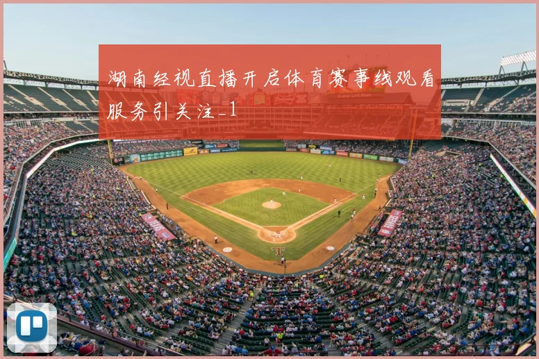 湖南经视直播开启体育赛事线观看服务引关注_1