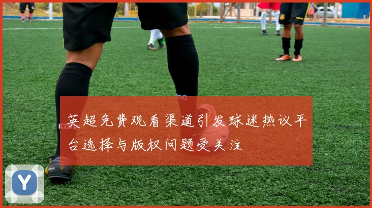 英超免费观看渠道引发球迷热议平台选择与版权问题受关注