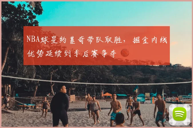 NBA球星约基奇带队取胜，掘金内线优势延续到季后赛争夺