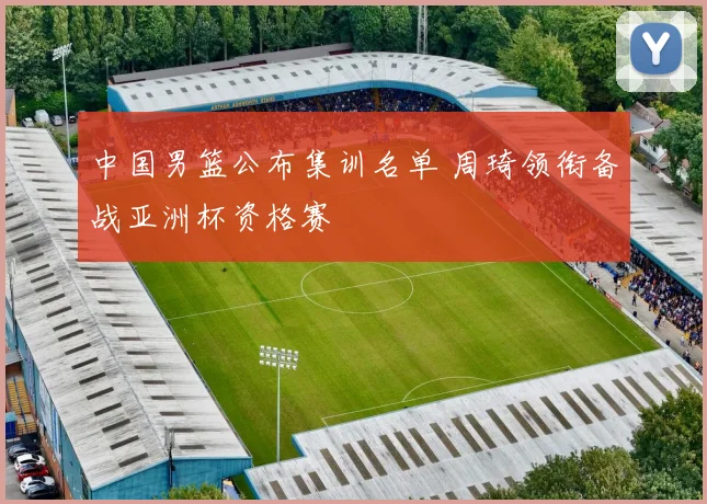 中国男篮公布集训名单 周琦领衔备战亚洲杯资格赛