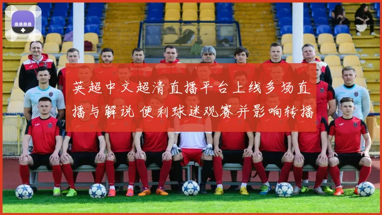 英超中文超清直播平台上线多场直播与解说 便利球迷观赛并影响转播选择