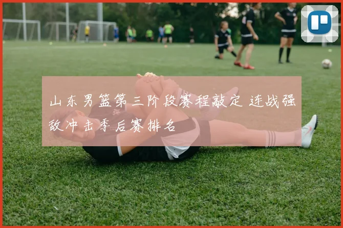 山东男篮第三阶段赛程敲定 连战强敌冲击季后赛排名