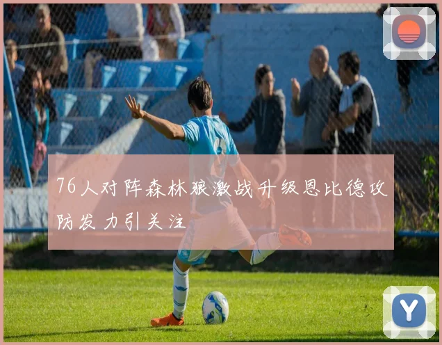 76人对阵森林狼激战升级恩比德攻防发力引关注